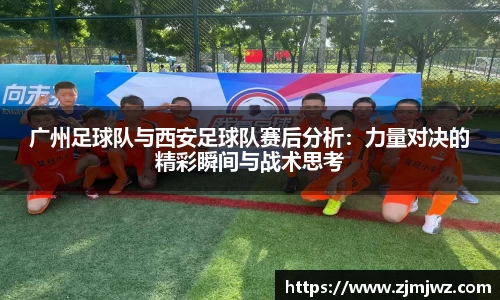 广州足球队与西安足球队赛后分析：力量对决的精彩瞬间与战术思考