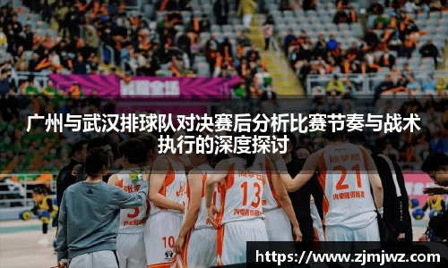 广州与武汉排球队对决赛后分析比赛节奏与战术执行的深度探讨