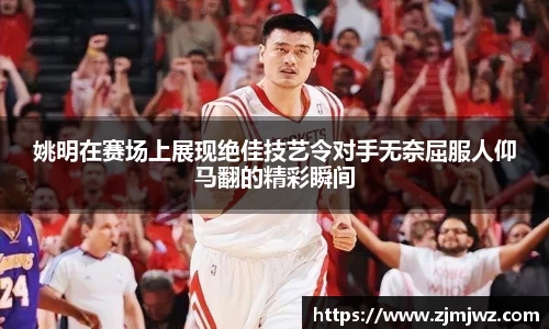 姚明在赛场上展现绝佳技艺令对手无奈屈服人仰马翻的精彩瞬间
