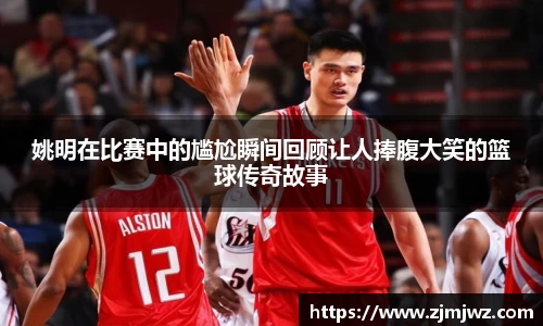 姚明在比赛中的尴尬瞬间回顾让人捧腹大笑的篮球传奇故事
