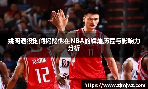 姚明退役时间揭秘他在NBA的辉煌历程与影响力分析