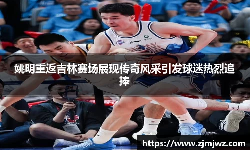 姚明重返吉林赛场展现传奇风采引发球迷热烈追捧