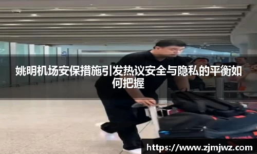 姚明机场安保措施引发热议安全与隐私的平衡如何把握
