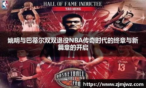姚明与巴蒂尔双双退役NBA传奇时代的终章与新篇章的开启