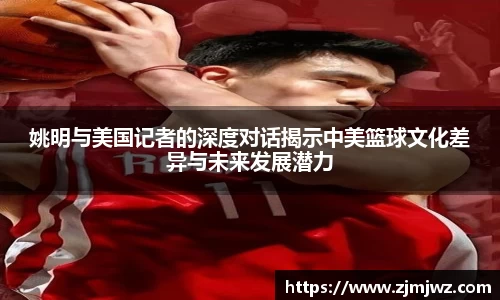 姚明与美国记者的深度对话揭示中美篮球文化差异与未来发展潜力