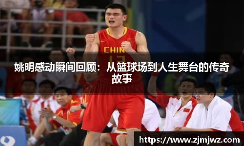姚明感动瞬间回顾：从篮球场到人生舞台的传奇故事