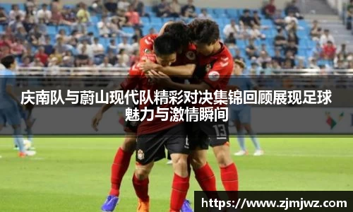 庆南队与蔚山现代队精彩对决集锦回顾展现足球魅力与激情瞬间